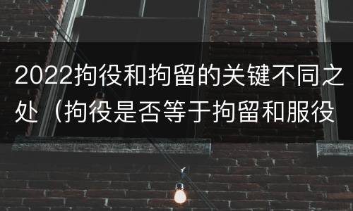 2022拘役和拘留的关键不同之处（拘役是否等于拘留和服役）
