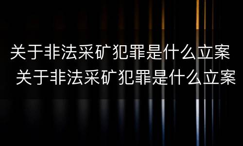 关于非法采矿犯罪是什么立案 关于非法采矿犯罪是什么立案标准