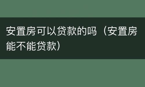 安置房可以贷款的吗(安置房能不能贷款)