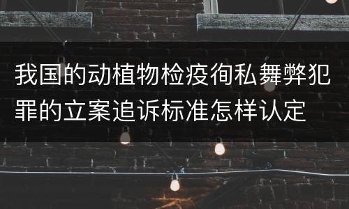 我国的动植物检疫徇私舞弊犯罪的立案追诉标准怎样认定