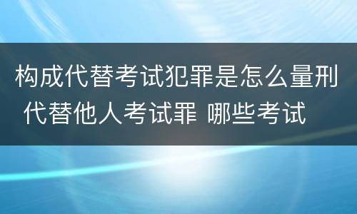 构成代替考试犯罪是怎么量刑 代替他人考试罪 哪些考试