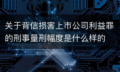 关于背信损害上市公司利益罪的刑事量刑幅度是什么样的