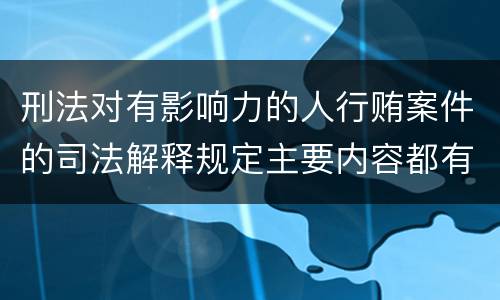 刑法对有影响力的人行贿案件的司法解释规定主要内容都有哪些