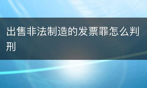 出售非法制造的发票罪怎么判刑