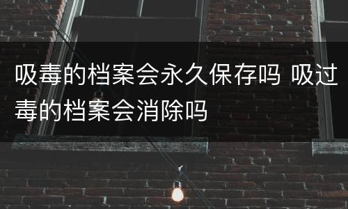 吸毒的档案会永久保存吗 吸过毒的档案会消除吗