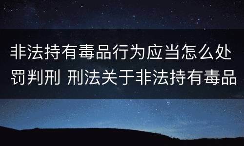 非法持有毒品行为应当怎么处罚判刑 刑法关于非法持有毒品罪的规定