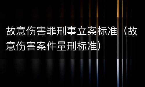 故意伤害罪刑事立案标准（故意伤害案件量刑标准）