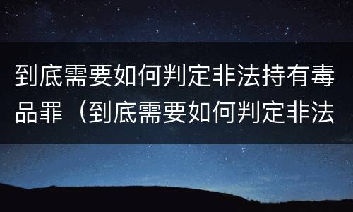 到底需要如何判定非法持有毒品罪（到底需要如何判定非法持有毒品罪呢）