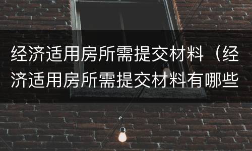 经济适用房所需提交材料（经济适用房所需提交材料有哪些）