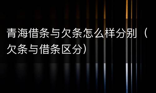 青海借条与欠条怎么样分别（欠条与借条区分）