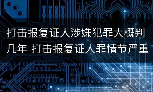 打击报复证人涉嫌犯罪大概判几年 打击报复证人罪情节严重