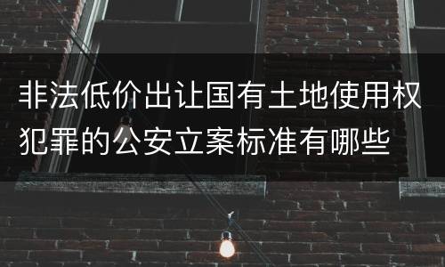 非法低价出让国有土地使用权犯罪的公安立案标准有哪些