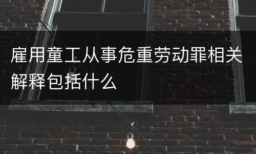 雇用童工从事危重劳动罪相关解释包括什么