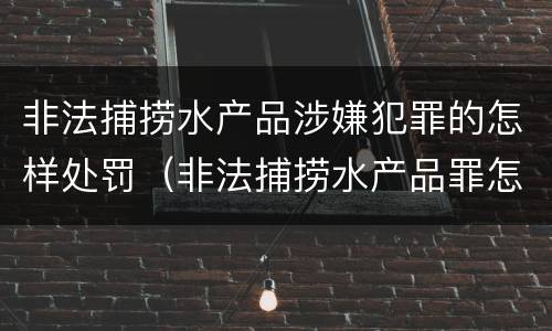 非法捕捞水产品涉嫌犯罪的怎样处罚（非法捕捞水产品罪怎么判）