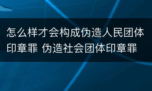 怎么样才会构成伪造人民团体印章罪 伪造社会团体印章罪