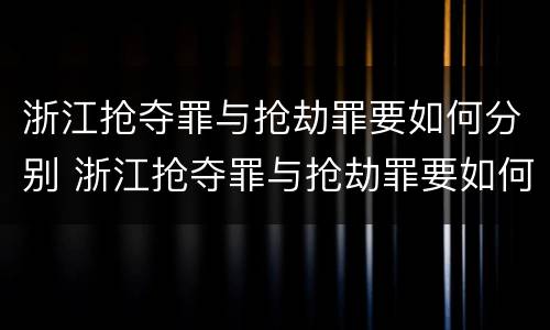 浙江抢夺罪与抢劫罪要如何分别 浙江抢夺罪与抢劫罪要如何分别认定