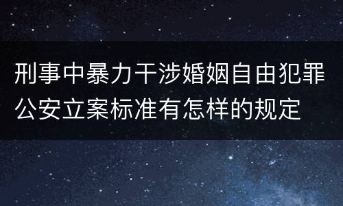 刑事中暴力干涉婚姻自由犯罪公安立案标准有怎样的规定