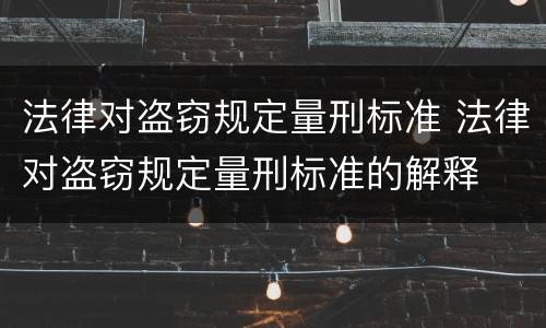 法律对盗窃规定量刑标准 法律对盗窃规定量刑标准的解释