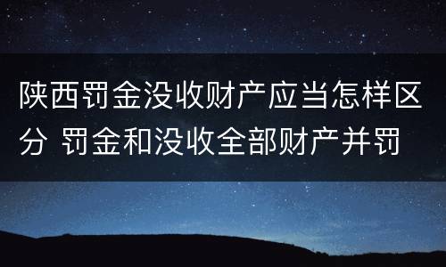 陕西罚金没收财产应当怎样区分 罚金和没收全部财产并罚
