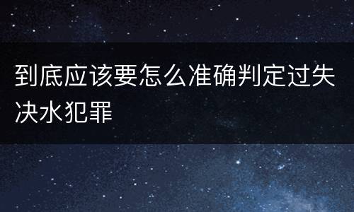 到底应该要怎么准确判定过失决水犯罪