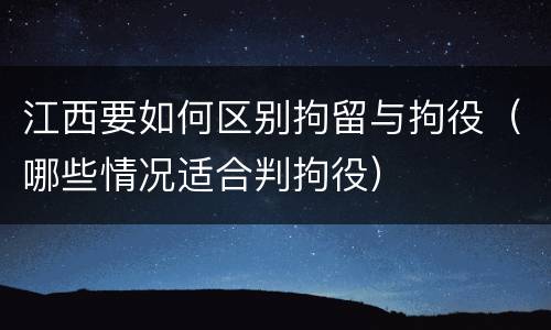 江西要如何区别拘留与拘役（哪些情况适合判拘役）