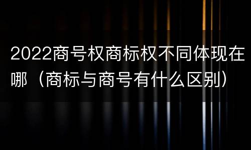 2022商号权商标权不同体现在哪（商标与商号有什么区别）
