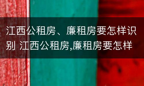 江西公租房、廉租房要怎样识别 江西公租房,廉租房要怎样识别真假