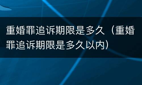 重婚罪追诉期限是多久（重婚罪追诉期限是多久以内）