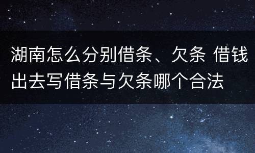 湖南怎么分别借条、欠条 借钱出去写借条与欠条哪个合法