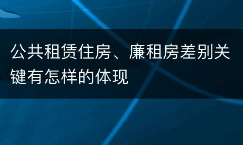 公共租赁住房、廉租房差别关键有怎样的体现