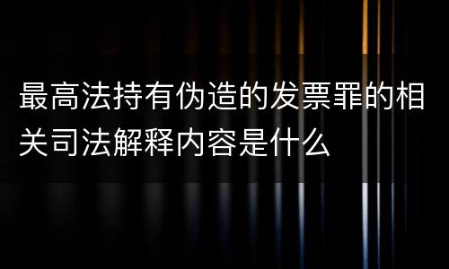 最高法持有伪造的发票罪的相关司法解释内容是什么