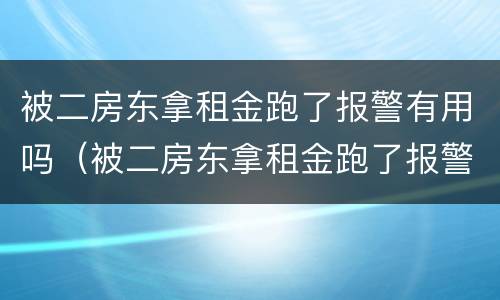 被二房东拿租金跑了报警有用吗（被二房东拿租金跑了报警有用吗）