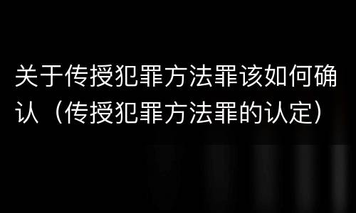 关于传授犯罪方法罪该如何确认（传授犯罪方法罪的认定）