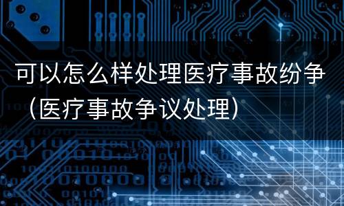 可以怎么样处理医疗事故纷争（医疗事故争议处理）