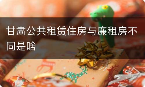 甘肃公共租赁住房与廉租房不同是啥