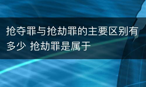 抢夺罪与抢劫罪的主要区别有多少 抢劫罪是属于