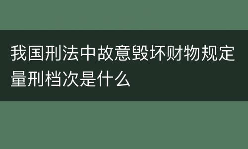 我国刑法中故意毁坏财物规定量刑档次是什么