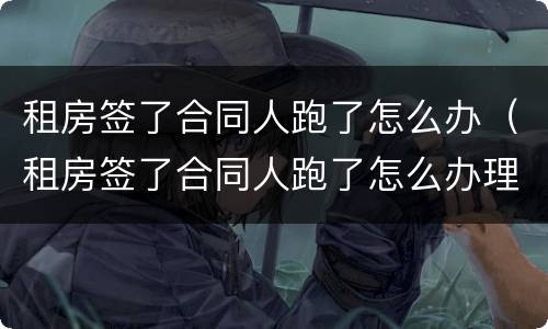 租房签了合同人跑了怎么办（租房签了合同人跑了怎么办理）