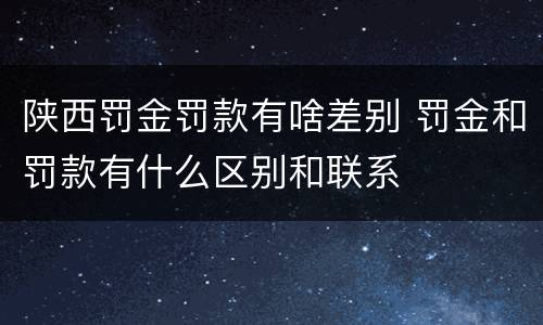 陕西罚金罚款有啥差别 罚金和罚款有什么区别和联系