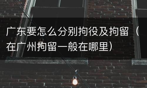 广东要怎么分别拘役及拘留（在广州拘留一般在哪里）