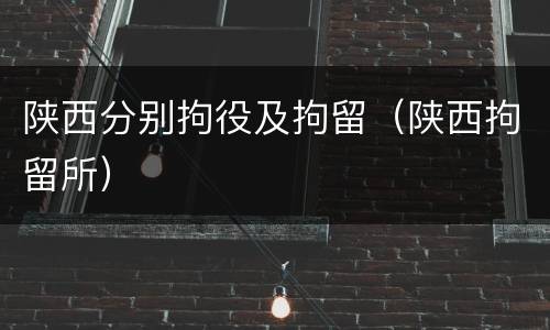 陕西分别拘役及拘留（陕西拘留所）