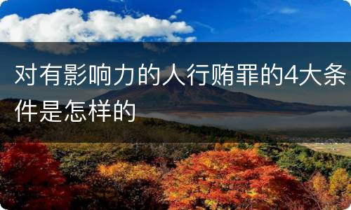 对有影响力的人行贿罪的4大条件是怎样的