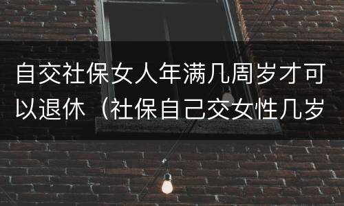自交社保女人年满几周岁才可以退休（社保自己交女性几岁可以退休）
