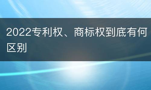 2022专利权、商标权到底有何区别