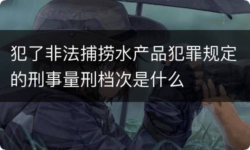 犯了非法捕捞水产品犯罪规定的刑事量刑档次是什么