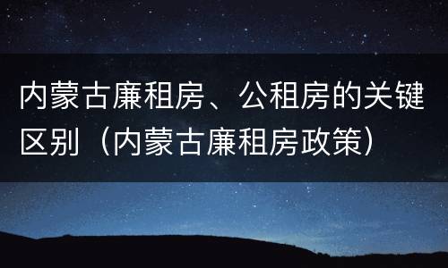 内蒙古廉租房、公租房的关键区别（内蒙古廉租房政策）