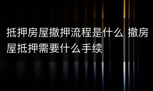 抵押房屋撤押流程是什么 撤房屋抵押需要什么手续