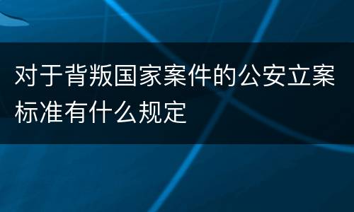 对于背叛国家案件的公安立案标准有什么规定
