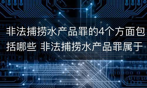 非法捕捞水产品罪的4个方面包括哪些 非法捕捞水产品罪属于哪种犯罪类型