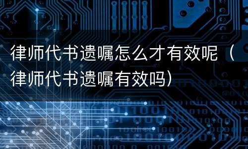 律师代书遗嘱怎么才有效呢（律师代书遗嘱有效吗）